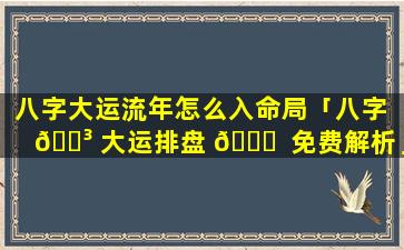 八字大运流年怎么入命局「八字 🌳 大运排盘 🍀  免费解析」